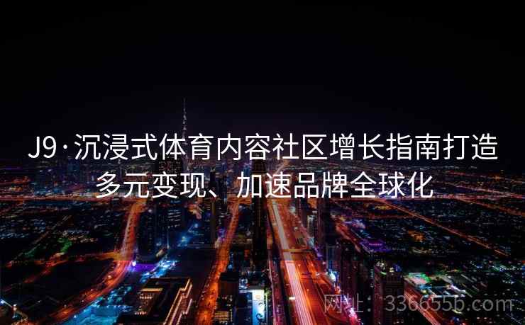 J9·沉浸式体育内容社区增长指南打造多元变现、加速品牌全球化