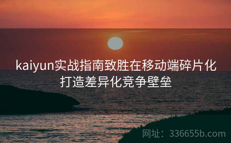 kaiyun实战指南致胜在移动端碎片化打造差异化竞争壁垒