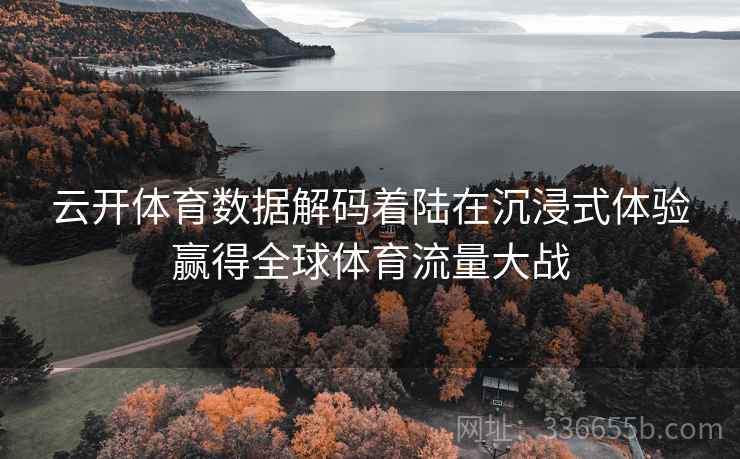云开体育数据解码着陆在沉浸式体验赢得全球体育流量大战