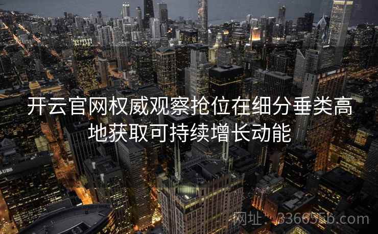 开云官网权威观察抢位在细分垂类高地获取可持续增长动能