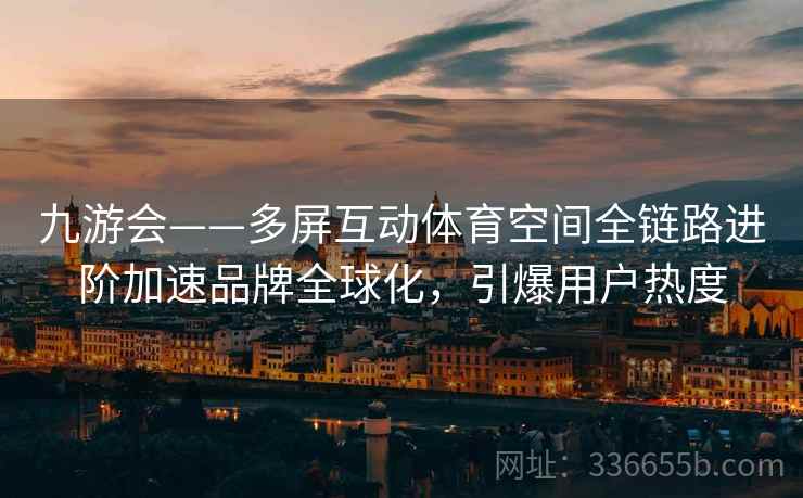 九游会——多屏互动体育空间全链路进阶加速品牌全球化，引爆用户热度