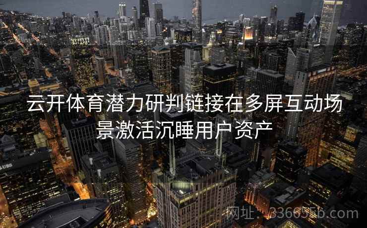 云开体育潜力研判链接在多屏互动场景激活沉睡用户资产