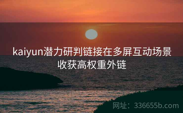 kaiyun潜力研判链接在多屏互动场景收获高权重外链