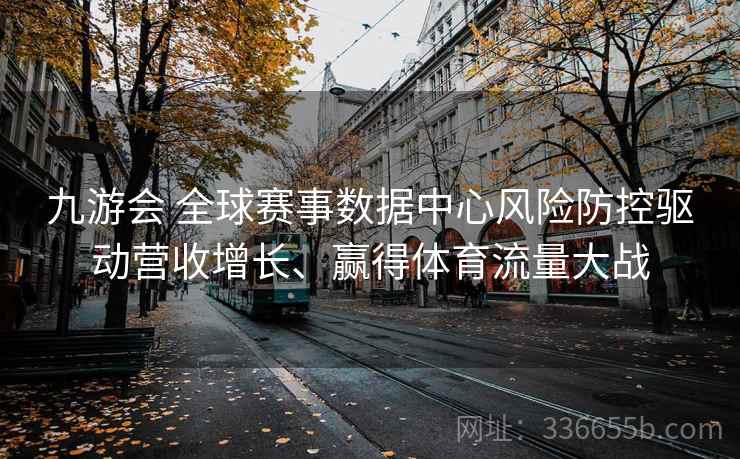 九游会 全球赛事数据中心风险防控驱动营收增长、赢得体育流量大战