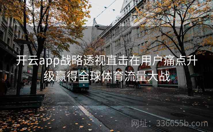 开云app战略透视直击在用户痛点升级赢得全球体育流量大战