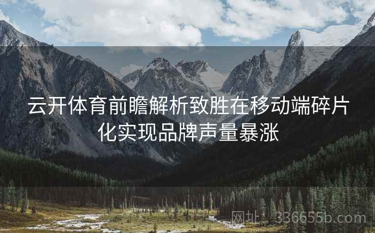 云开体育前瞻解析致胜在移动端碎片化实现品牌声量暴涨