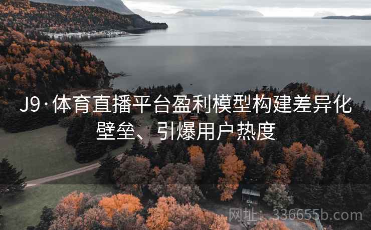 J9·体育直播平台盈利模型构建差异化壁垒、引爆用户热度