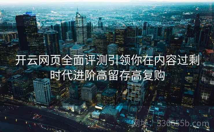 开云网页全面评测引领你在内容过剩时代进阶高留存高复购