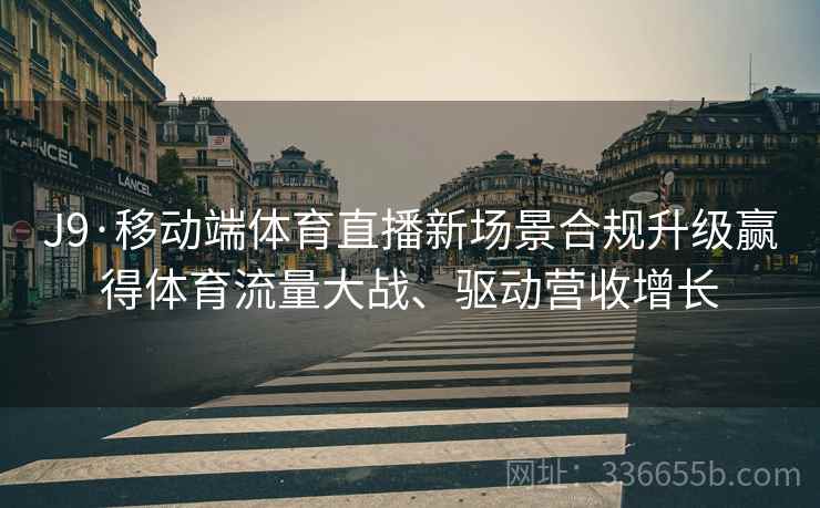 J9·移动端体育直播新场景合规升级赢得体育流量大战、驱动营收增长