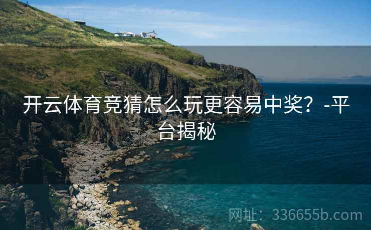 开云体育竞猜怎么玩更容易中奖？-平台揭秘
