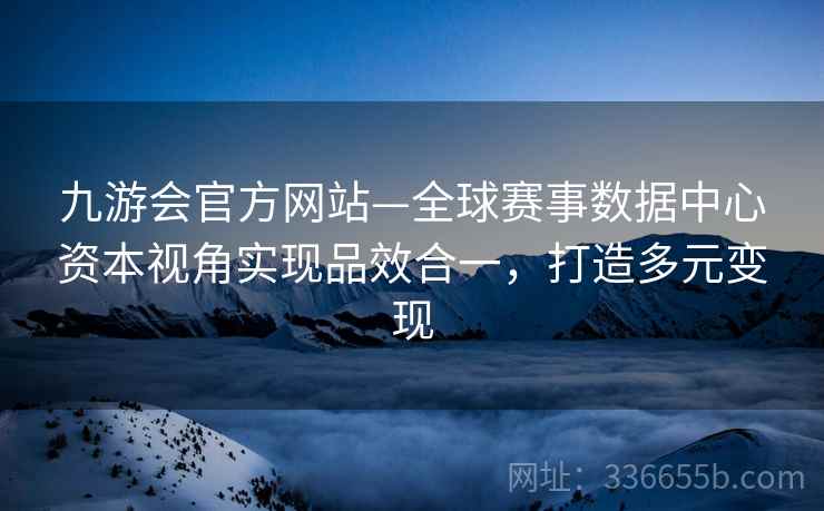 九游会官方网站—全球赛事数据中心资本视角实现品效合一，打造多元变现