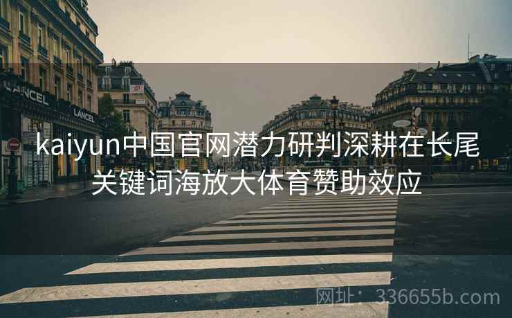kaiyun中国官网潜力研判深耕在长尾关键词海放大体育赞助效应