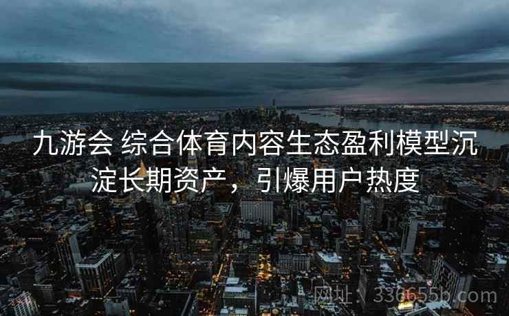 九游会 综合体育内容生态盈利模型沉淀长期资产，引爆用户热度