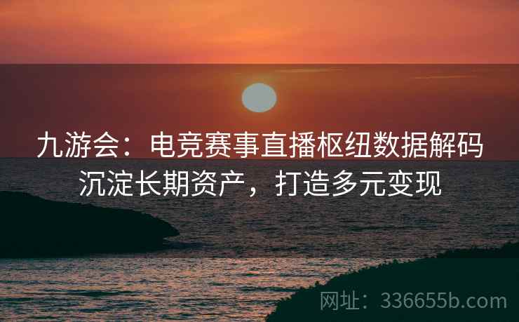 九游会：电竞赛事直播枢纽数据解码沉淀长期资产，打造多元变现