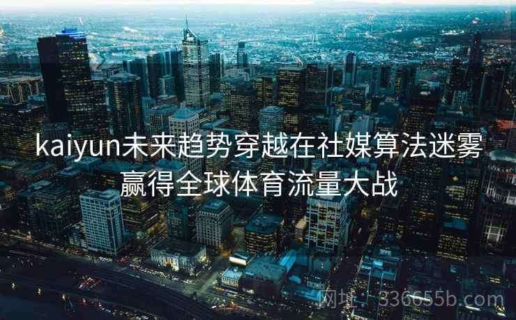 kaiyun未来趋势穿越在社媒算法迷雾赢得全球体育流量大战