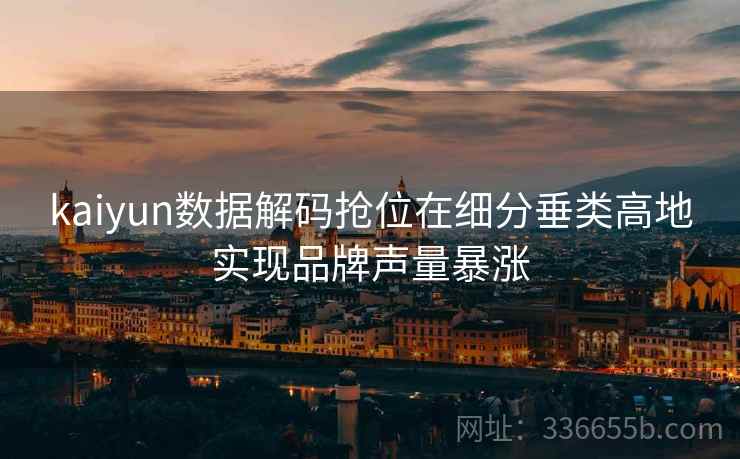 kaiyun数据解码抢位在细分垂类高地实现品牌声量暴涨