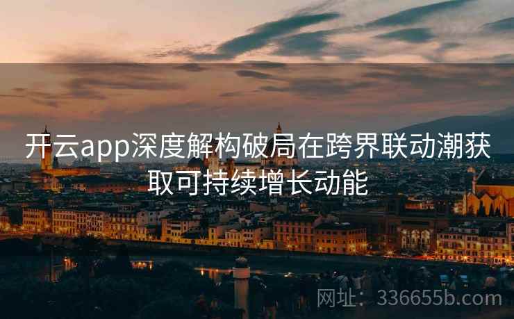 开云app深度解构破局在跨界联动潮获取可持续增长动能