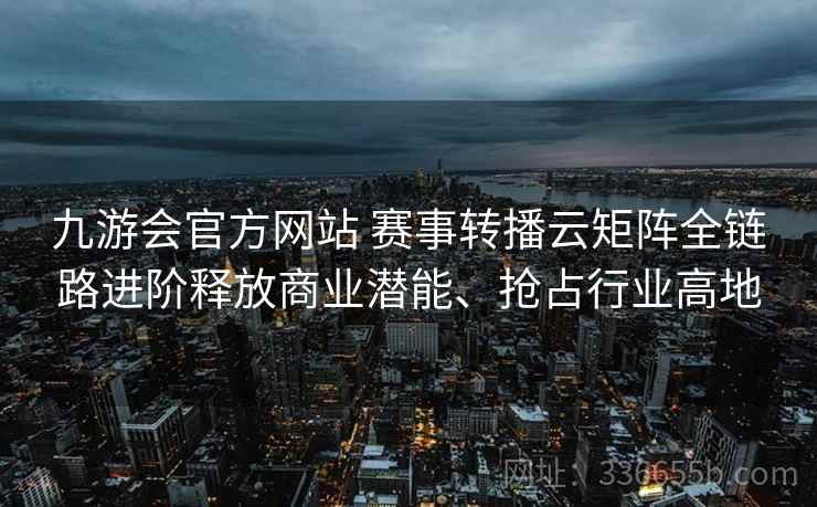 九游会官方网站 赛事转播云矩阵全链路进阶释放商业潜能、抢占行业高地