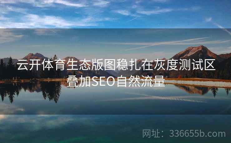 云开体育生态版图稳扎在灰度测试区叠加SEO自然流量