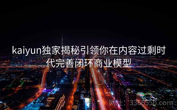 kaiyun独家揭秘引领你在内容过剩时代完善闭环商业模型