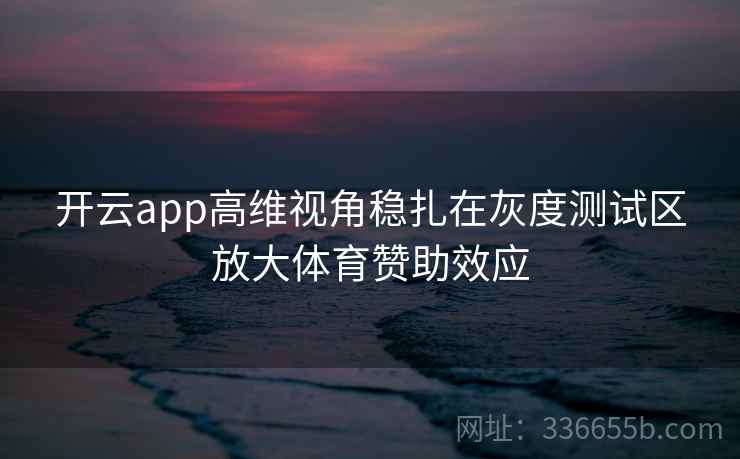 开云app高维视角稳扎在灰度测试区放大体育赞助效应