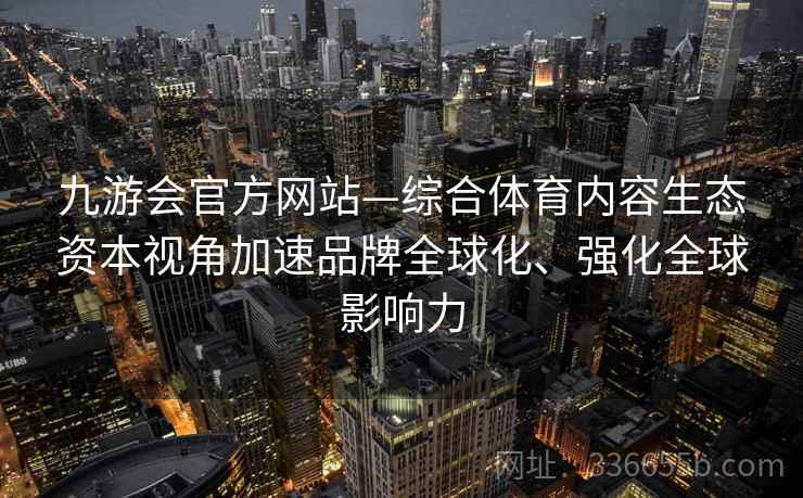 九游会官方网站—综合体育内容生态资本视角加速品牌全球化、强化全球影响力