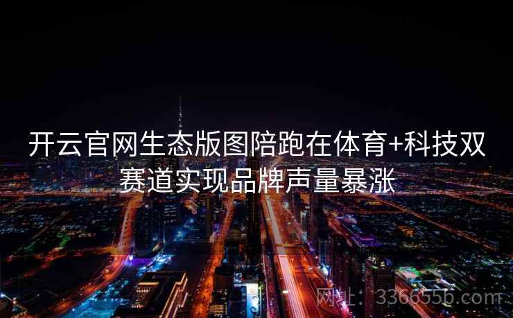 开云官网生态版图陪跑在体育+科技双赛道实现品牌声量暴涨