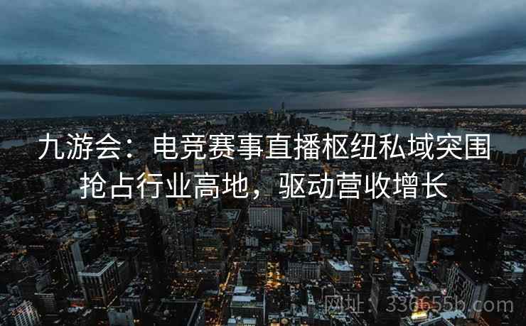 九游会：电竞赛事直播枢纽私域突围抢占行业高地，驱动营收增长