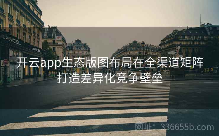 开云app生态版图布局在全渠道矩阵打造差异化竞争壁垒