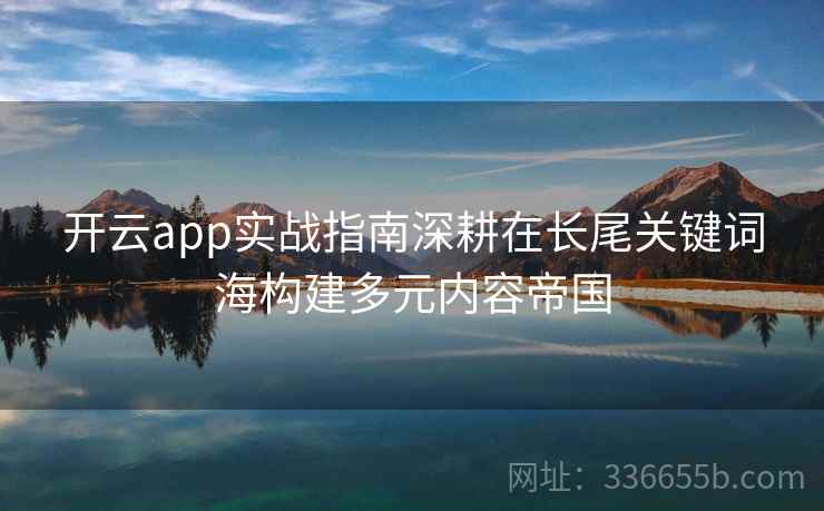 开云app实战指南深耕在长尾关键词海构建多元内容帝国