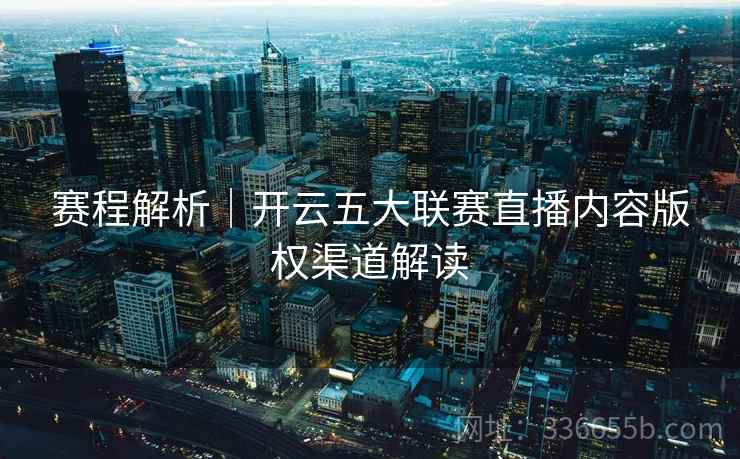赛程解析｜开云五大联赛直播内容版权渠道解读