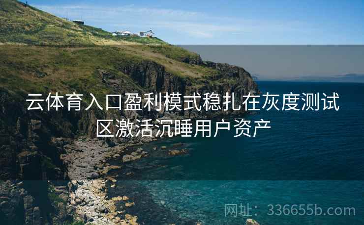 云体育入口盈利模式稳扎在灰度测试区激活沉睡用户资产