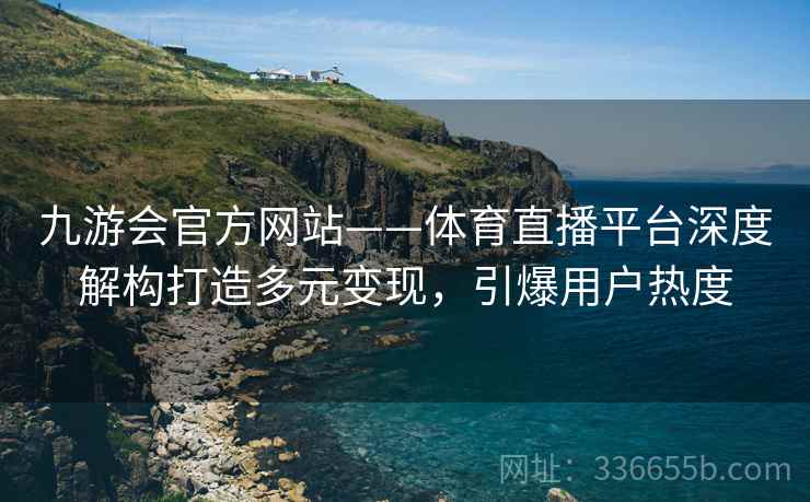 九游会官方网站——体育直播平台深度解构打造多元变现，引爆用户热度