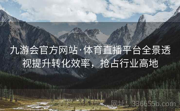 九游会官方网站·体育直播平台全景透视提升转化效率，抢占行业高地