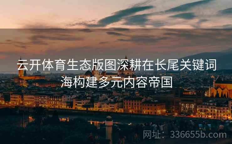 云开体育生态版图深耕在长尾关键词海构建多元内容帝国