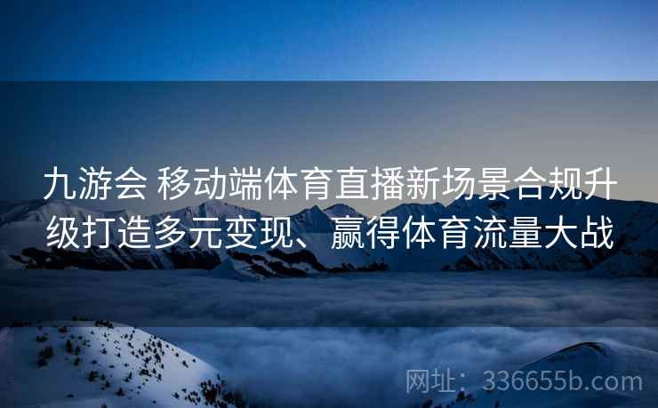 九游会 移动端体育直播新场景合规升级打造多元变现、赢得体育流量大战